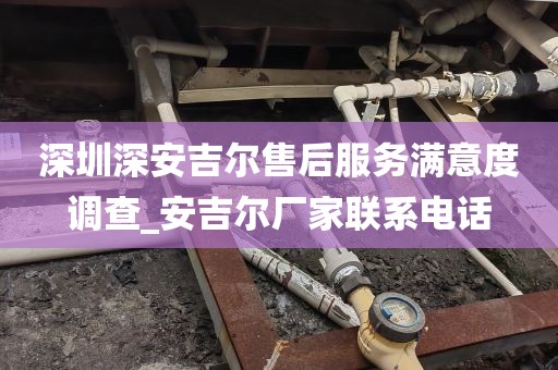 深圳深安吉爾售后服務(wù)滿意度調(diào)查_安吉爾廠家聯(lián)系電話
