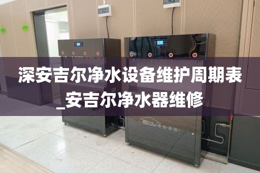 深安吉爾凈水設(shè)備維護周期表_安吉爾凈水器維修