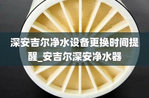 深安吉爾凈水設(shè)備更換時(shí)間提醒_安吉爾深安凈水器