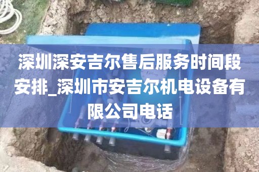 深圳深安吉爾售后服務(wù)時(shí)間段安排_(tái)深圳市安吉爾機(jī)電設(shè)備有限公司電話(huà)