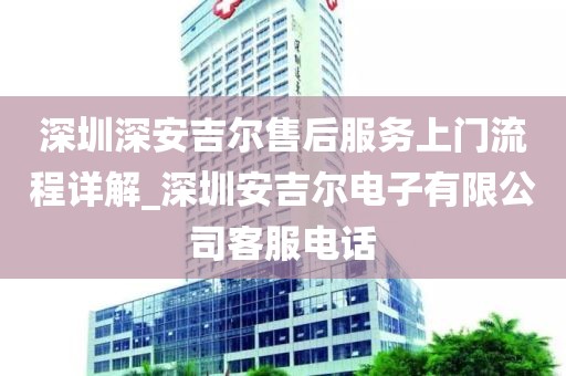 深圳深安吉爾售后服務(wù)上門(mén)流程詳解_深圳安吉爾電子有限公司客服電話(huà)