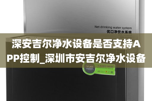 深安吉爾凈水設備是否支持APP控制_深圳市安吉爾凈水設備