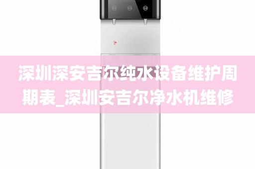 深圳深安吉爾純水設(shè)備維護周期表_深圳安吉爾凈水機維修