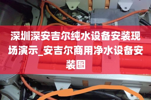 深圳深安吉爾純水設(shè)備安裝現(xiàn)場演示_安吉爾商用凈水設(shè)備安裝圖