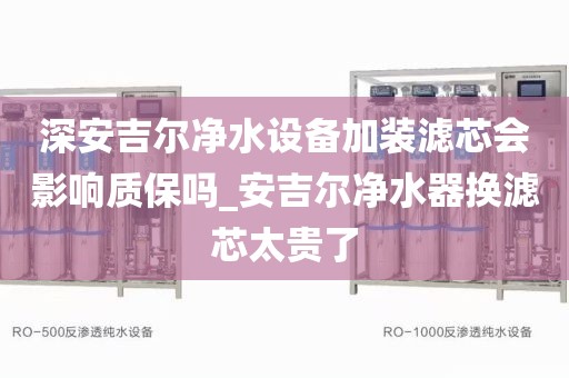 深安吉爾凈水設(shè)備加裝濾芯會(huì)影響質(zhì)保嗎_安吉爾凈水器換濾芯太貴了