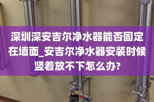 深圳深安吉爾凈水器能否固定在墻面_安吉爾凈水器安裝時(shí)候豎著放不下怎么辦?