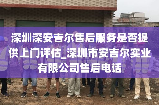 深圳深安吉爾售后服務是否提供上門評估_深圳市安吉爾實業(yè)有限公司售后電話
