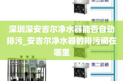 深圳深安吉爾凈水器能否自動(dòng)排污_安吉爾凈水器的排污閥在哪里