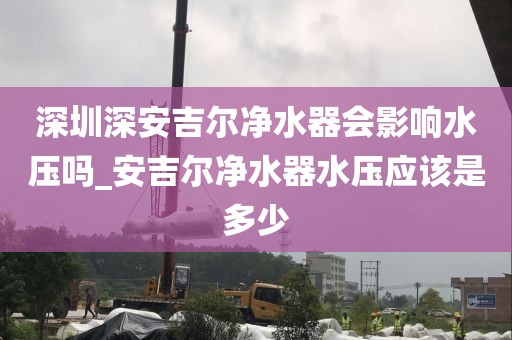 深圳深安吉爾凈水器會影響水壓嗎_安吉爾凈水器水壓應(yīng)該是多少