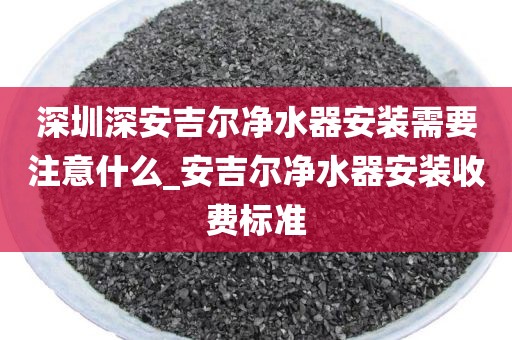 深圳深安吉爾凈水器安裝需要注意什么_安吉爾凈水器安裝收費(fèi)標(biāo)準(zhǔn)