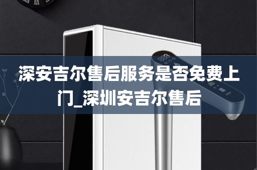 深安吉爾售后服務是否免費上門_深圳安吉爾售后