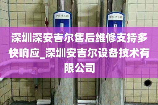深圳深安吉爾售后維修支持多快響應_深圳安吉爾設備技術有限公司
