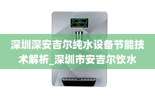 深圳深安吉爾純水設(shè)備節(jié)能技術(shù)解析_深圳市安吉爾飲水