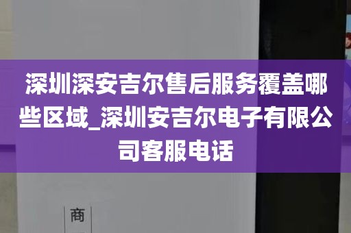 深圳深安吉爾售后服務(wù)覆蓋哪些區(qū)域_深圳安吉爾電子有限公司客服電話