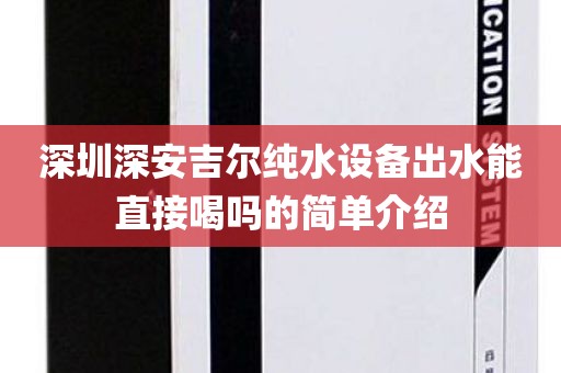 深圳深安吉爾純水設(shè)備出水能直接喝嗎的簡(jiǎn)單介紹