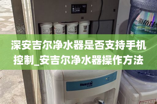 深安吉爾凈水器是否支持手機(jī)控制_安吉爾凈水器操作方法
