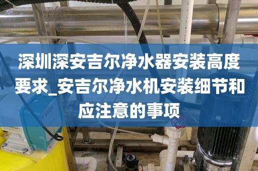 深圳深安吉爾凈水器安裝高度要求_安吉爾凈水機(jī)安裝細(xì)節(jié)和應(yīng)注意的事項(xiàng)