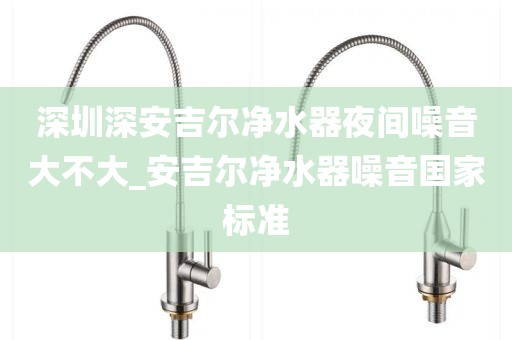 深圳深安吉爾凈水器夜間噪音大不大_安吉爾凈水器噪音國家標準