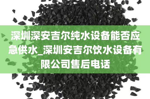深圳深安吉爾純水設(shè)備能否應(yīng)急供水_深圳安吉爾飲水設(shè)備有限公司售后電話