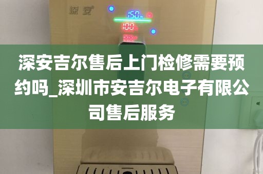 深安吉爾售后上門(mén)檢修需要預(yù)約嗎_深圳市安吉爾電子有限公司售后服務(wù)