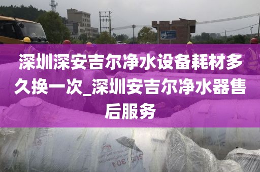 深圳深安吉爾凈水設(shè)備耗材多久換一次_深圳安吉爾凈水器售后服務(wù)