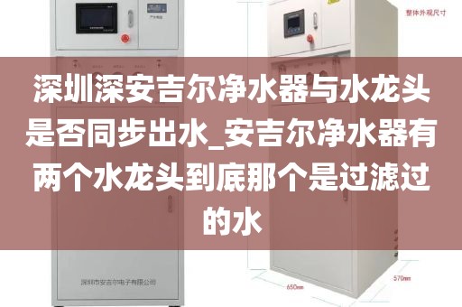 深圳深安吉爾凈水器與水龍頭是否同步出水_安吉爾凈水器有兩個水龍頭到底那個是過濾過的水