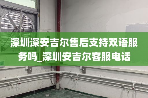 深圳深安吉爾售后支持雙語(yǔ)服務(wù)嗎_深圳安吉爾客服電話