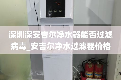 深圳深安吉爾凈水器能否過濾病毒_安吉爾凈水過濾器價(jià)格