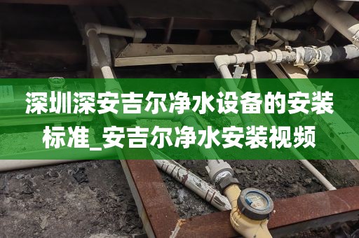 深圳深安吉爾凈水設(shè)備的安裝標(biāo)準(zhǔn)_安吉爾凈水安裝視頻