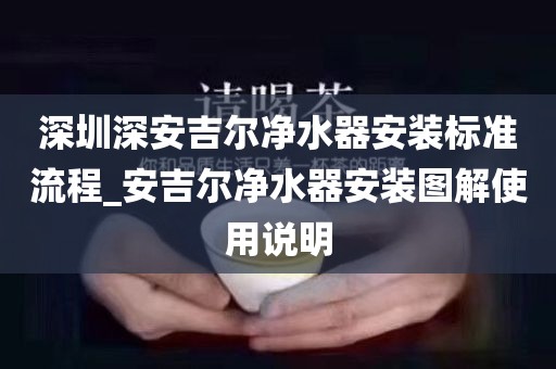 深圳深安吉爾凈水器安裝標準流程_安吉爾凈水器安裝圖解使用說明