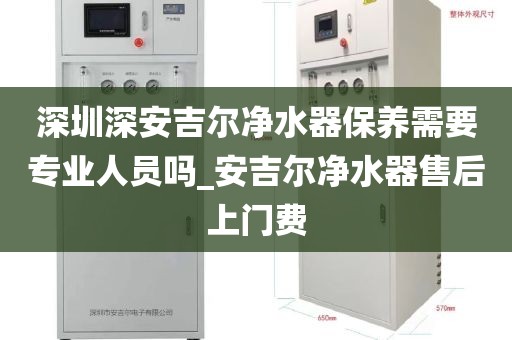 深圳深安吉爾凈水器保養(yǎng)需要專業(yè)人員嗎_安吉爾凈水器售后上門費