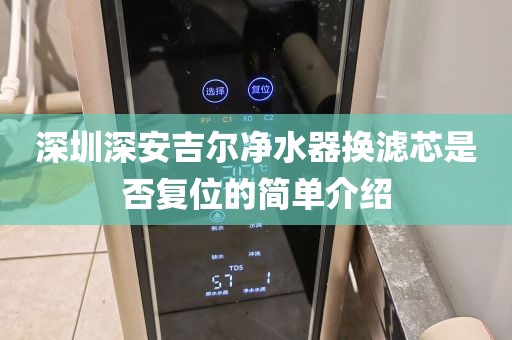 深圳深安吉爾凈水器換濾芯是否復位的簡單介紹