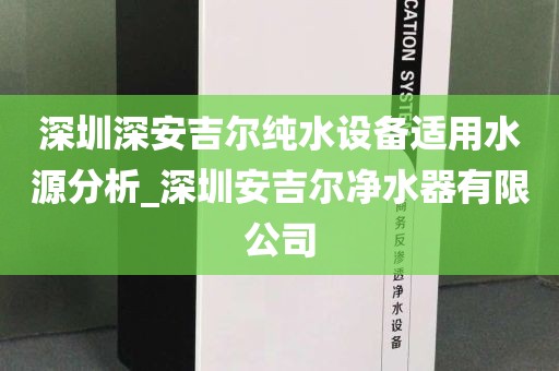 深圳深安吉爾純水設備適用水源分析_深圳安吉爾凈水器有限公司