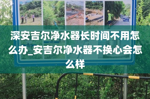 深安吉爾凈水器長(zhǎng)時(shí)間不用怎么辦_安吉爾凈水器不換心會(huì)怎么樣