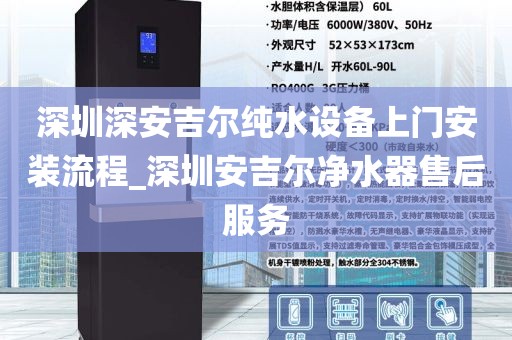 深圳深安吉爾純水設(shè)備上門安裝流程_深圳安吉爾凈水器售后服務(wù)