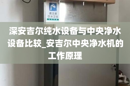深安吉爾純水設(shè)備與中央凈水設(shè)備比較_安吉爾中央凈水機的工作原理