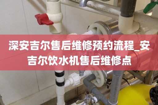 深安吉爾售后維修預(yù)約流程_安吉爾飲水機(jī)售后維修點(diǎn)