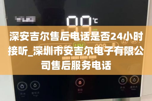 深安吉爾售后電話(huà)是否24小時(shí)接聽(tīng)_深圳市安吉爾電子有限公司售后服務(wù)電話(huà)
