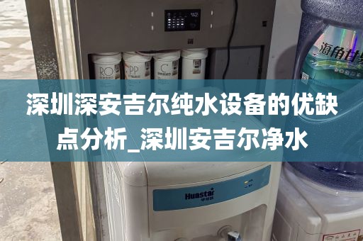 深圳深安吉爾純水設備的優(yōu)缺點分析_深圳安吉爾凈水