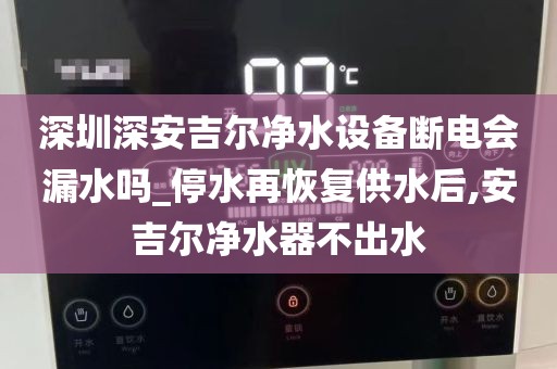 深圳深安吉爾凈水設(shè)備斷電會漏水嗎_停水再恢復(fù)供水后,安吉爾凈水器不出水