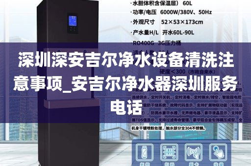 深圳深安吉爾凈水設(shè)備清洗注意事項(xiàng)_安吉爾凈水器深圳服務(wù)電話(huà)
