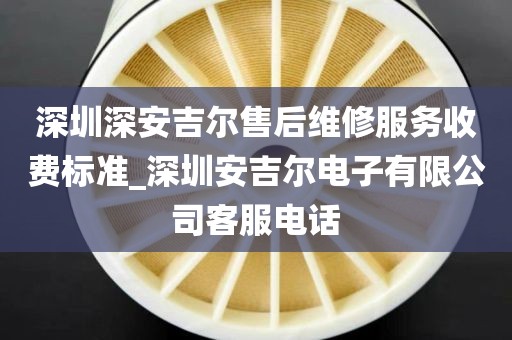 深圳深安吉爾售后維修服務(wù)收費標準_深圳安吉爾電子有限公司客服電話