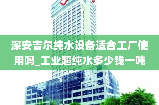深安吉爾純水設(shè)備適合工廠使用嗎_工業(yè)超純水多少錢(qián)一噸
