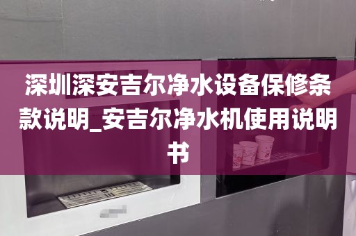 深圳深安吉爾凈水設(shè)備保修條款說明_安吉爾凈水機(jī)使用說明書
