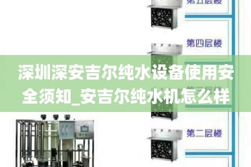 深圳深安吉爾純水設(shè)備使用安全須知_安吉爾純水機(jī)怎么樣