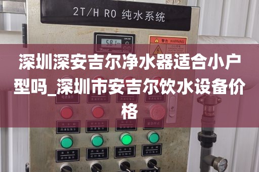 深圳深安吉爾凈水器適合小戶型嗎_深圳市安吉爾飲水設(shè)備價格