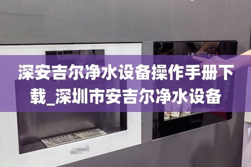 深安吉爾凈水設(shè)備操作手冊下載_深圳市安吉爾凈水設(shè)備