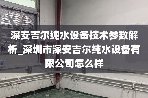 深安吉爾純水設(shè)備技術(shù)參數(shù)解析_深圳市深安吉爾純水設(shè)備有限公司怎么樣