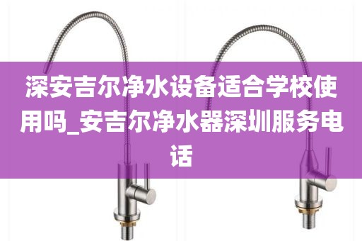 深安吉爾凈水設(shè)備適合學(xué)校使用嗎_安吉爾凈水器深圳服務(wù)電話