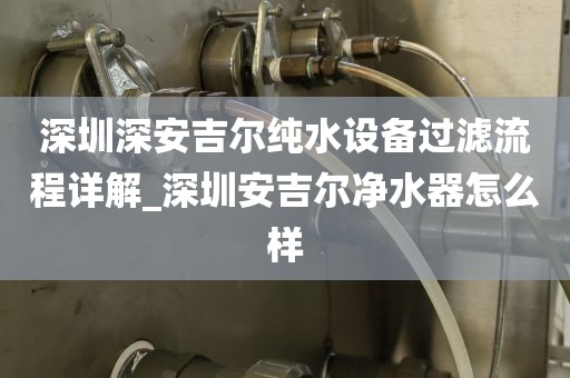 深圳深安吉爾純水設(shè)備過濾流程詳解_深圳安吉爾凈水器怎么樣